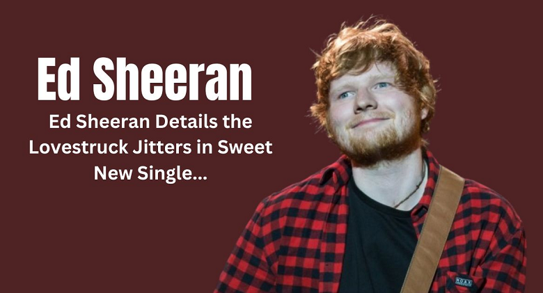 ed sheeran details the lovestruck jitters in sweet new single ...